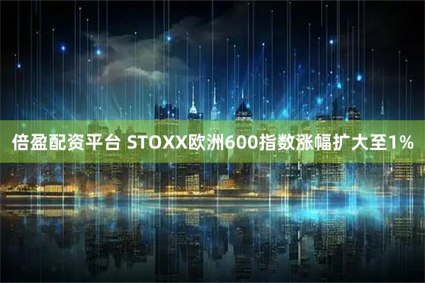 倍盈配资平台 STOXX欧洲600指数涨幅扩大至1%