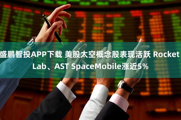 盛鹏智投APP下载 美股太空概念股表现活跃 Rocket Lab、AST SpaceMobile涨近5%