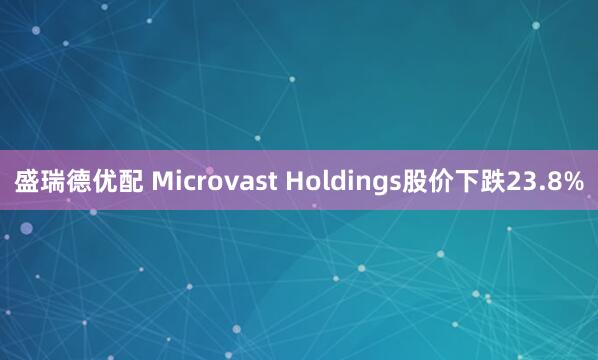 盛瑞德优配 Microvast Holdings股价下跌23.8%