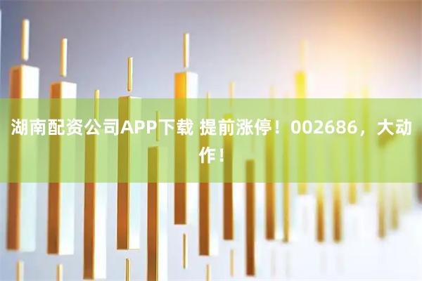 湖南配资公司APP下载 提前涨停！002686，大动作！
