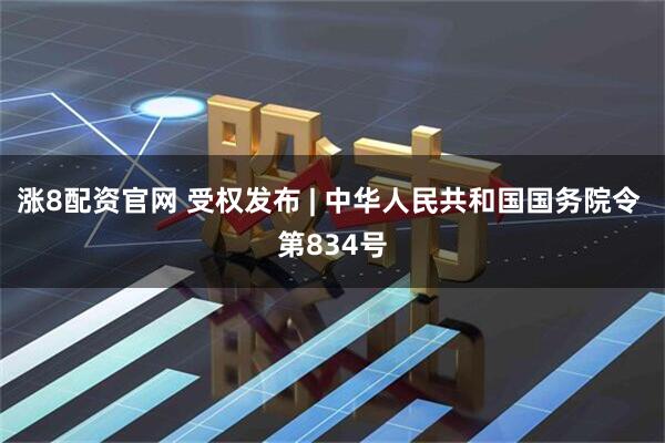 涨8配资官网 受权发布 | 中华人民共和国国务院令 第834号