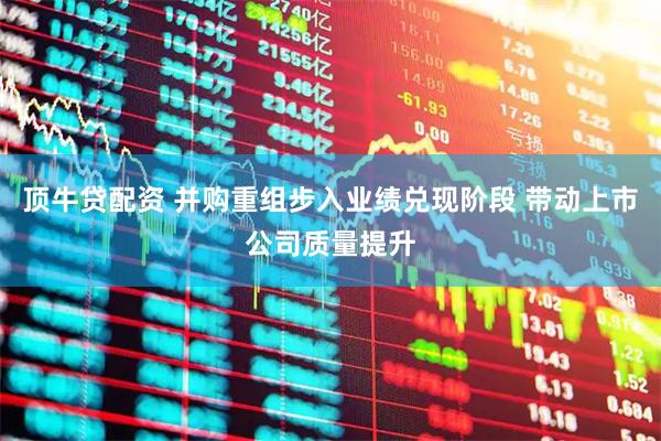 顶牛贷配资 并购重组步入业绩兑现阶段 带动上市公司质量提升